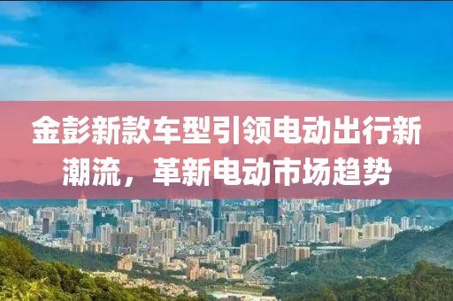 金彭新款車型引領(lǐng)電動(dòng)出行新潮流，革新電動(dòng)市場(chǎng)趨勢(shì)