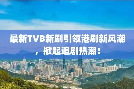 最新TVB新劇引領(lǐng)港劇新風(fēng)潮，掀起追劇熱潮！