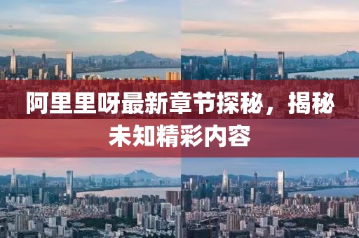 阿里里呀最新章節(jié)探秘，揭秘未知精彩內(nèi)容