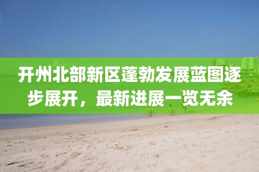 開州北部新區(qū)蓬勃發(fā)展藍(lán)圖逐步展開，最新進(jìn)展一覽無余
