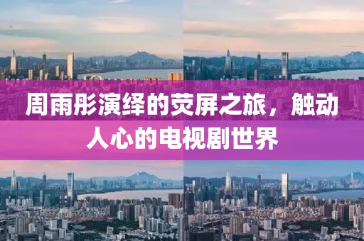 周雨彤演繹的熒屏之旅，觸動(dòng)人心的電視劇世界