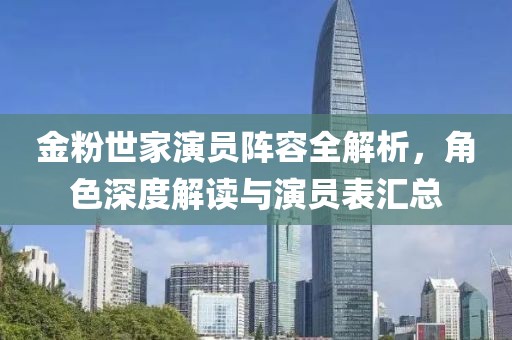 金粉世家演員陣容全解析，角色深度解讀與演員表匯總