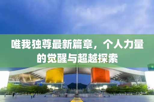 唯我獨(dú)尊最新篇章，個人力量的覺醒與超越探索