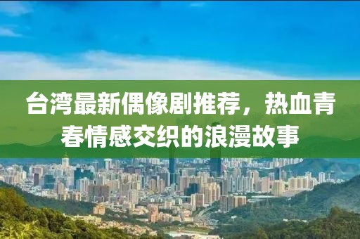 臺(tái)灣最新偶像劇推薦，熱血青春情感交織的浪漫故事
