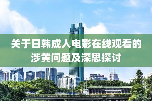 關于日韓成人電影在線觀看的涉黃問題及深思探討