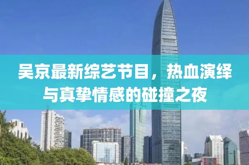 吳京最新綜藝節(jié)目，熱血演繹與真摯情感的碰撞之夜