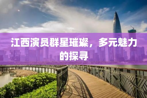 江西演員群星璀璨，多元魅力的探尋