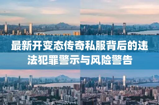 最新開變態(tài)傳奇私服背后的違法犯罪警示與風險警告