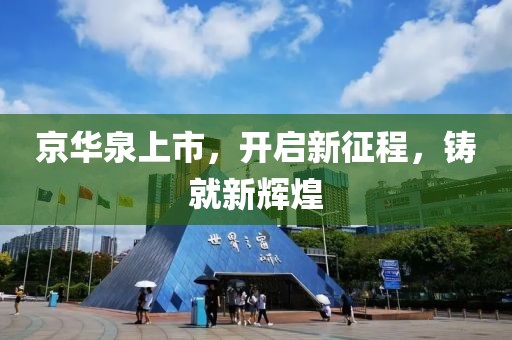 京華泉上市，開啟新征程，鑄就新輝煌