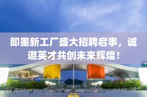 即墨新工廠盛大招聘啟事，誠邀英才共創(chuàng)未來輝煌！