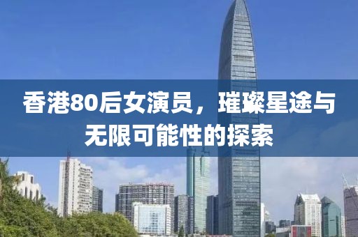 香港80后女演員，璀璨星途與無限可能性的探索