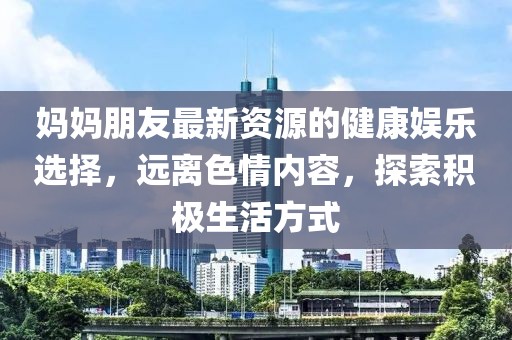 媽媽朋友最新資源的健康娛樂選擇，遠(yuǎn)離色情內(nèi)容，探索積極生活方式
