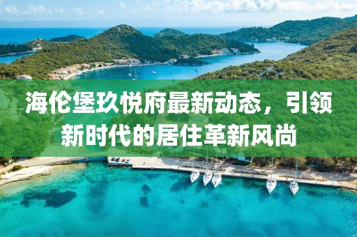 海倫堡玖悅府最新動態(tài)，引領(lǐng)新時代的居住革新風(fēng)尚