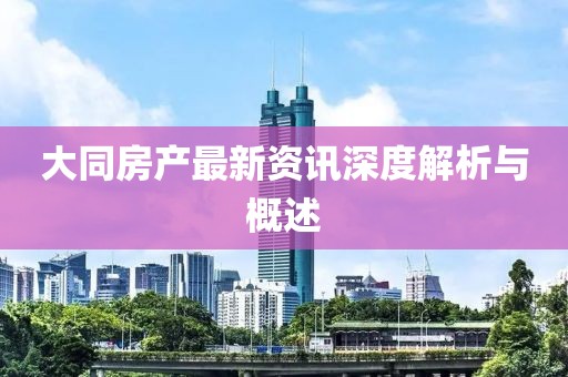 大同房產(chǎn)最新資訊深度解析與概述