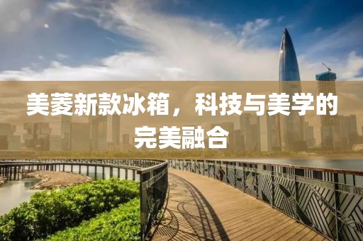 美菱新款冰箱，科技與美學的完美融合