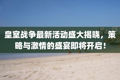 皇室戰(zhàn)爭最新活動盛大揭曉，策略與激情的盛宴即將開啟！