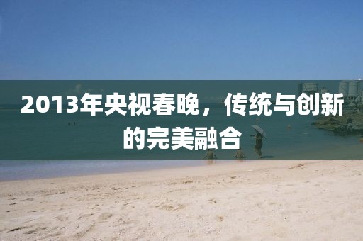 2013年央視春晚，傳統(tǒng)與創(chuàng)新的完美融合