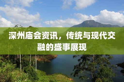 深州廟會資訊，傳統(tǒng)與現(xiàn)代交融的盛事展現(xiàn)