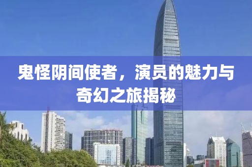 鬼怪陰間使者，演員的魅力與奇幻之旅揭秘