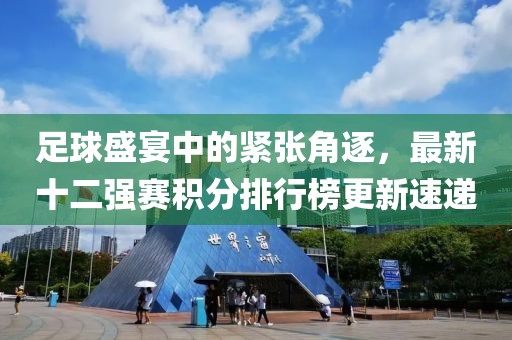 足球盛宴中的緊張角逐，最新十二強賽積分排行榜更新速遞