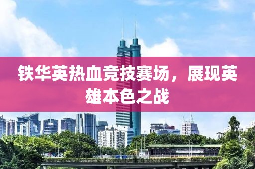 鐵華英熱血競技賽場，展現(xiàn)英雄本色之戰(zhàn)