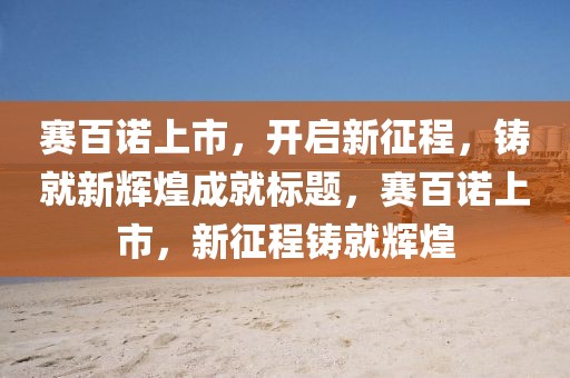 賽百諾上市，開啟新征程，鑄就新輝煌成就標(biāo)題，賽百諾上市，新征程鑄就輝煌