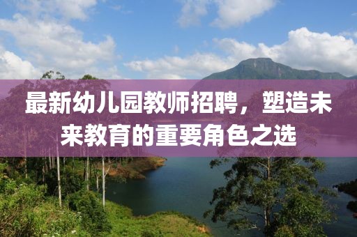 最新幼兒園教師招聘，塑造未來教育的重要角色之選