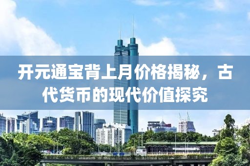 開元通寶背上月價(jià)格揭秘，古代貨幣的現(xiàn)代價(jià)值探究