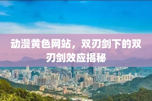 動漫黃色網(wǎng)站，雙刃劍下的雙刃劍效應(yīng)揭秘