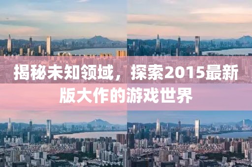 揭秘未知領(lǐng)域，探索2015最新版大作的游戲世界
