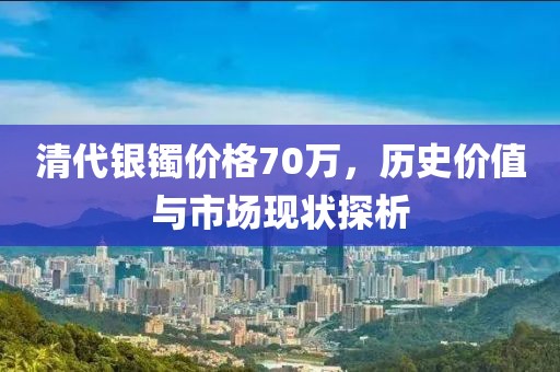清代銀鐲價(jià)格70萬(wàn)，歷史價(jià)值與市場(chǎng)現(xiàn)狀探析