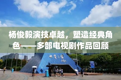 楊俊毅演技卓越，塑造經(jīng)典角色——多部電視劇作品回顧