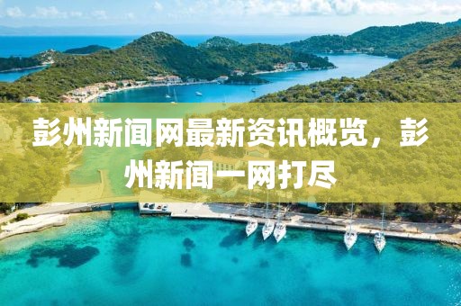 彭州新聞網(wǎng)最新資訊概覽，彭州新聞一網(wǎng)打盡