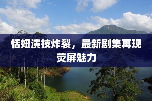 恬妞演技炸裂，最新劇集再現(xiàn)熒屏魅力