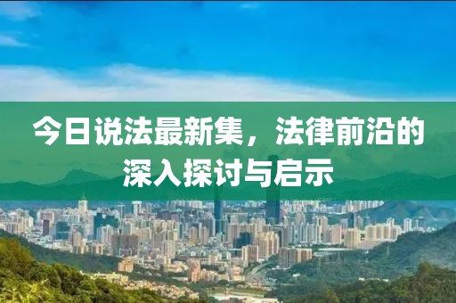 今日說法最新集，法律前沿的深入探討與啟示