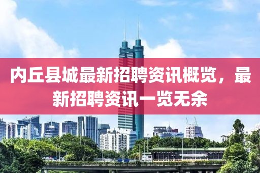 內(nèi)丘縣城最新招聘資訊概覽，最新招聘資訊一覽無余