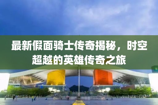 最新假面騎士傳奇揭秘，時(shí)空超越的英雄傳奇之旅