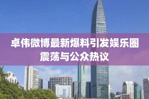卓偉微博最新爆料引發(fā)娛樂圈震蕩與公眾熱議