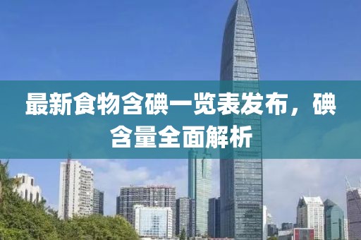 最新食物含碘一覽表發(fā)布，碘含量全面解析
