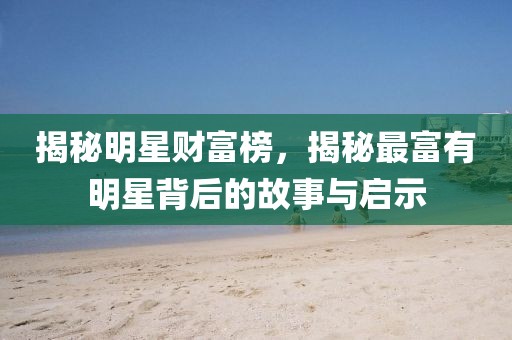 揭秘明星財(cái)富榜，揭秘最富有明星背后的故事與啟示