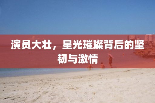 演員大壯，星光璀璨背后的堅(jiān)韌與激情