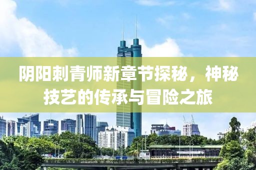 陰陽刺青師新章節(jié)探秘，神秘技藝的傳承與冒險之旅