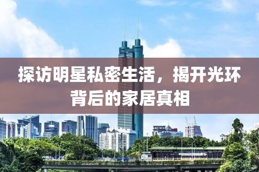 探訪明星私密生活，揭開光環(huán)背后的家居真相