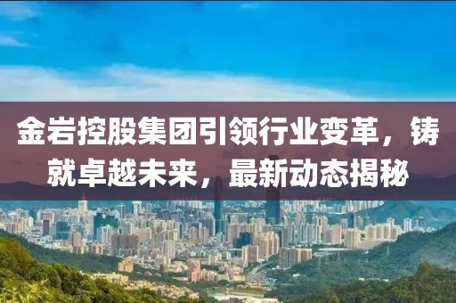 金巖控股集團(tuán)引領(lǐng)行業(yè)變革，鑄就卓越未來，最新動態(tài)揭秘