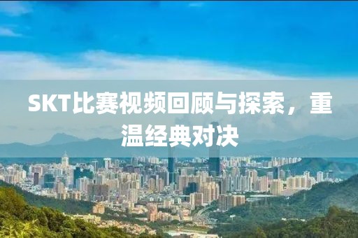 SKT比賽視頻回顧與探索，重溫經(jīng)典對決