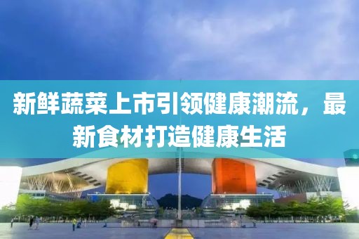 新鮮蔬菜上市引領健康潮流，最新食材打造健康生活