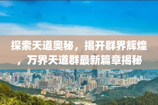 探索天道奧秘，揭開群界輝煌，萬界天道群最新篇章揭秘