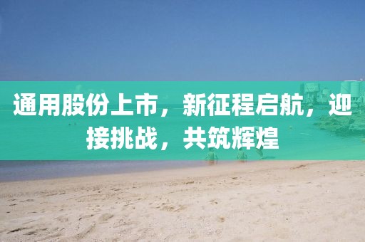 通用股份上市，新征程啟航，迎接挑戰(zhàn)，共筑輝煌