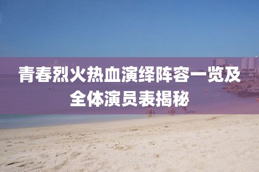 青春烈火熱血演繹陣容一覽及全體演員表揭秘