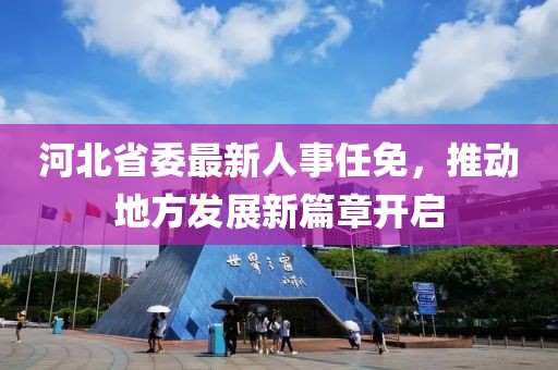 河北省委最新人事任免，推動地方發(fā)展新篇章開啟